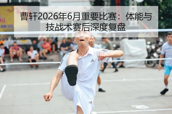 曹轩2026年6月重要比赛：体能与技战术赛后深度复盘
