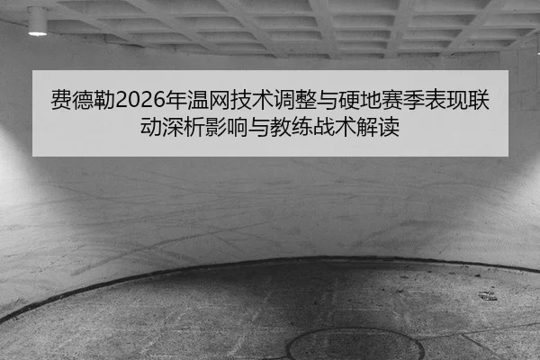 费德勒2026年温网技术调整与硬地赛季表现联动深析影响与教练战术解读
