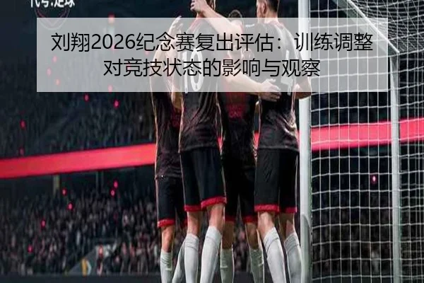 刘翔2026纪念赛复出评估：训练调整对竞技状态的影响与观察